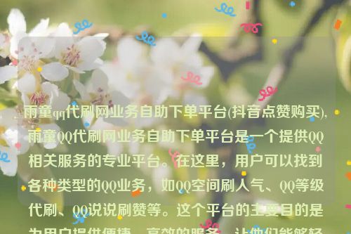 雨童qq代刷网业务自助下单平台(抖音点赞购买),雨童QQ代刷网业务自助下单平台是一个提供QQ相关服务的专业平台。在这里，用户可以找到各种类型的QQ业务，如QQ空间刷人气、QQ等级代刷、QQ说说刷赞等。这个平台的主要目的是为用户提供便捷、高效的服务，让他们能够轻松地实现自己的需求。