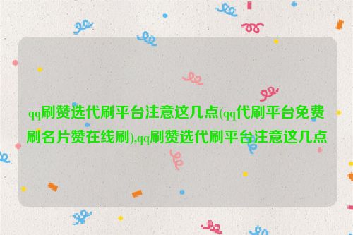 qq刷赞选代刷平台注意这几点(qq代刷平台免费刷名片赞在线刷),qq刷赞选代刷平台注意这几点